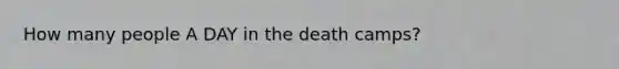 How many people A DAY in the death camps?