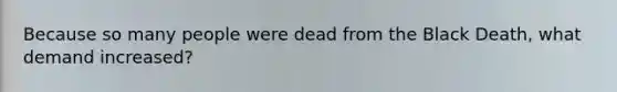 Because so many people were dead from the Black Death, what demand increased?