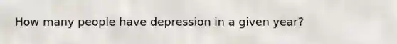 How many people have depression in a given year?