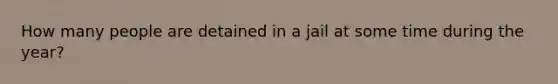 How many people are detained in a jail at some time during the year?