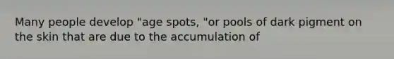 Many people develop "age spots, "or pools of dark pigment on the skin that are due to the accumulation of
