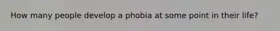 How many people develop a phobia at some point in their life?