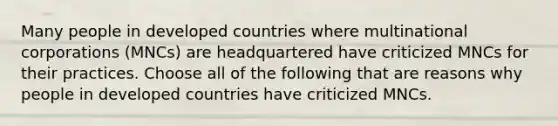 Many people in developed countries where multinational corporations (MNCs) are headquartered have criticized MNCs for their practices. Choose all of the following that are reasons why people in developed countries have criticized MNCs.