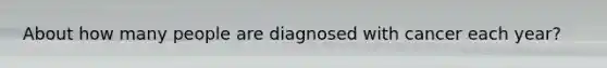 About how many people are diagnosed with cancer each year?