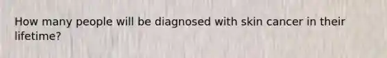 How many people will be diagnosed with skin cancer in their lifetime?