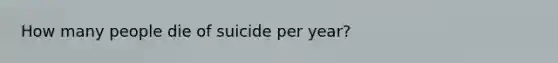 How many people die of suicide per year?