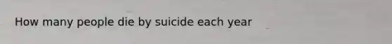 How many people die by suicide each year