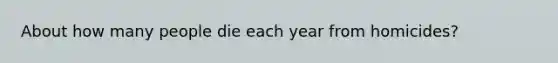 About how many people die each year from homicides?