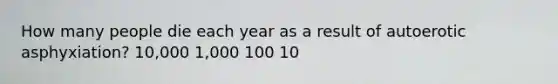 How many people die each year as a result of autoerotic asphyxiation? 10,000 1,000 100 10