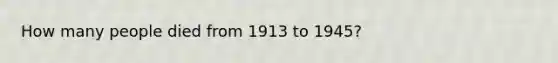 How many people died from 1913 to 1945?