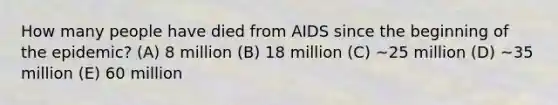 How many people have died from AIDS since the beginning of the epidemic? (A) 8 million (B) 18 million (C) ~25 million (D) ~35 million (E) 60 million