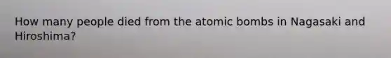 How many people died from the atomic bombs in Nagasaki and Hiroshima?