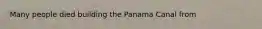 Many people died building the Panama Canal from