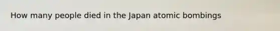 How many people died in the Japan atomic bombings