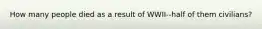 How many people died as a result of WWII--half of them civilians?