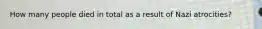 How many people died in total as a result of Nazi atrocities? ​