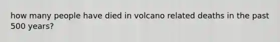 how many people have died in volcano related deaths in the past 500 years?