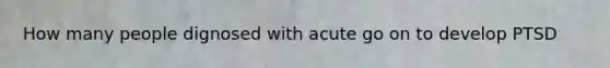 How many people dignosed with acute go on to develop PTSD