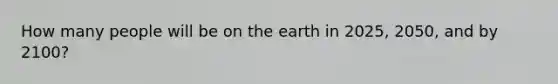 How many people will be on the earth in 2025, 2050, and by 2100?