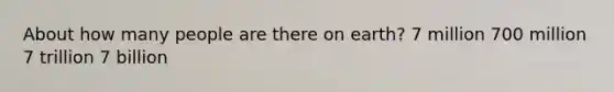 About how many people are there on earth? 7 million 700 million 7 trillion 7 billion