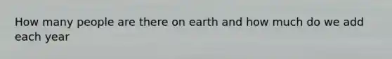 How many people are there on earth and how much do we add each year