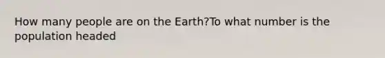 How many people are on the Earth?To what number is the population headed