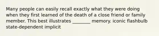 Many people can easily recall exactly what they were doing when they first learned of the death of a close friend or family member. This best illustrates ________ memory. iconic flashbulb state-dependent implicit