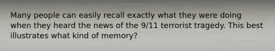 Many people can easily recall exactly what they were doing when they heard the news of the 9/11 terrorist tragedy. This best illustrates what kind of memory?