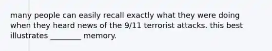 many people can easily recall exactly what they were doing when they heard news of the 9/11 terrorist attacks. this best illustrates ________ memory.