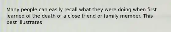 Many people can easily recall what they were doing when first learned of the death of a close friend or family member. This best illustrates