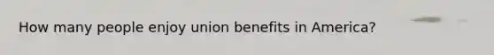 How many people enjoy union benefits in America?