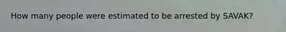 How many people were estimated to be arrested by SAVAK?