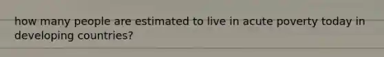 how many people are estimated to live in acute poverty today in developing countries?