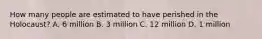 How many people are estimated to have perished in the Holocaust? A. 6 million B. 3 million C. 12 million D. 1 million