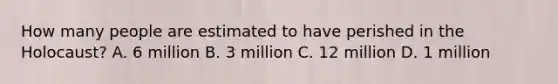 How many people are estimated to have perished in the Holocaust? A. 6 million B. 3 million C. 12 million D. 1 million