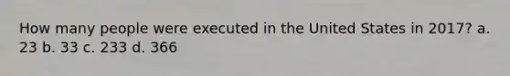 How many people were executed in the United States in 2017? a. 23 b. 33 c. 233 d. 366