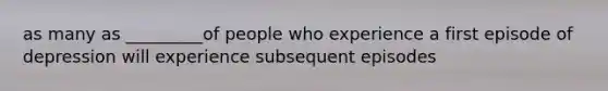 as many as _________of people who experience a first episode of depression will experience subsequent episodes