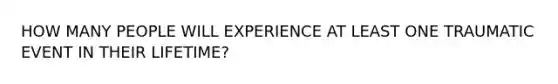 HOW MANY PEOPLE WILL EXPERIENCE AT LEAST ONE TRAUMATIC EVENT IN THEIR LIFETIME?