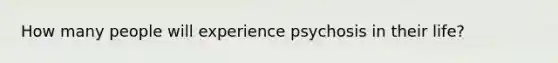 How many people will experience psychosis in their life?