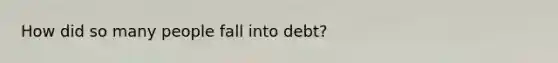 How did so many people fall into debt?