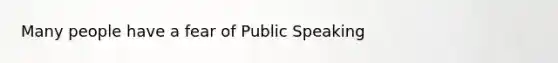 Many people have a fear of Public Speaking