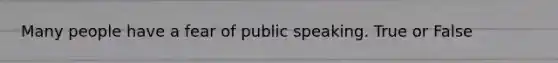 Many people have a fear of public speaking. True or False