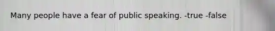 Many people have a fear of public speaking. -true -false