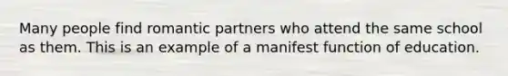 Many people find romantic partners who attend the same school as them. This is an example of a manifest function of education.