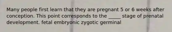 Many people first learn that they are pregnant 5 or 6 weeks after conception. This point corresponds to the _____ stage of prenatal development. fetal embryonic zygotic germinal