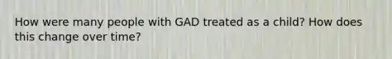 How were many people with GAD treated as a child? How does this change over time?