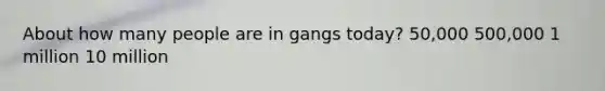 About how many people are in gangs today? 50,000 500,000 1 million 10 million