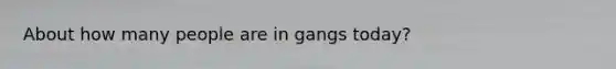 About how many people are in gangs today?