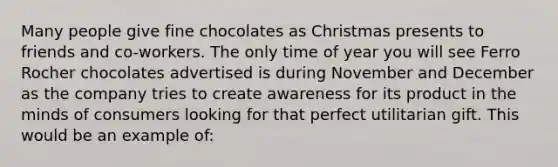 Many people give fine chocolates as Christmas presents to friends and co-workers. The only time of year you will see Ferro Rocher chocolates advertised is during November and December as the company tries to create awareness for its product in the minds of consumers looking for that perfect utilitarian gift. This would be an example of: