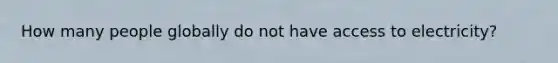 How many people globally do not have access to electricity?
